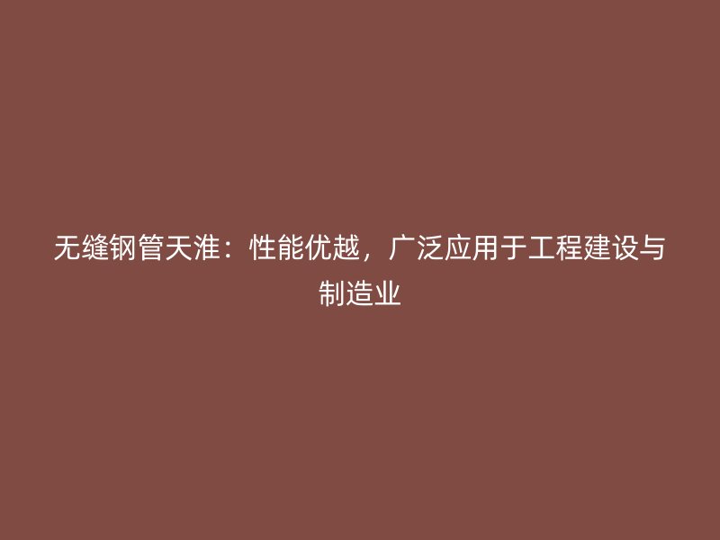 無縫鋼管天淮：性能優(yōu)越，廣泛應(yīng)用于工程建設(shè)與制造業(yè)