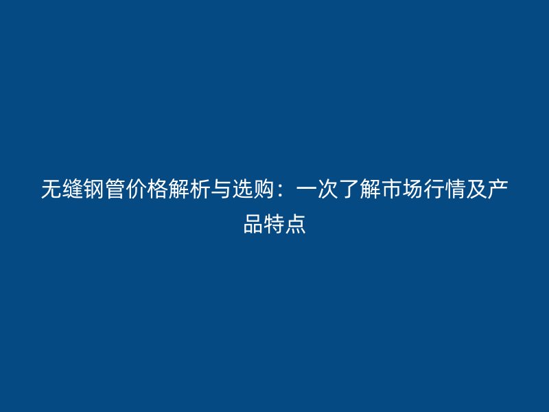 無縫鋼管價(jià)格解析與選購：一次了解市場(chǎng)行情及產(chǎn)品特點(diǎn)