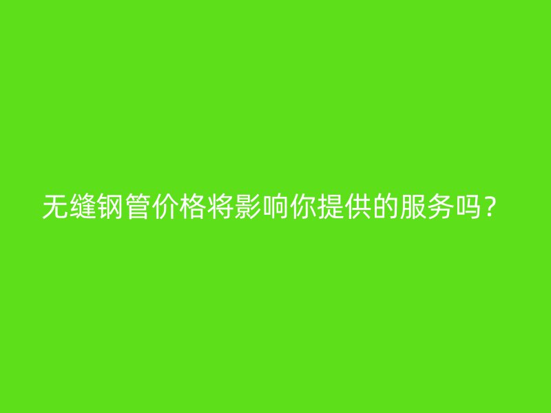 無縫鋼管價格將影響你提供的服務嗎?