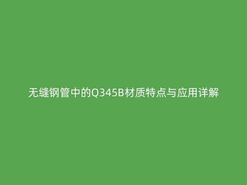 無(wú)縫鋼管中的Q345B材質(zhì)特點(diǎn)與應(yīng)用詳解