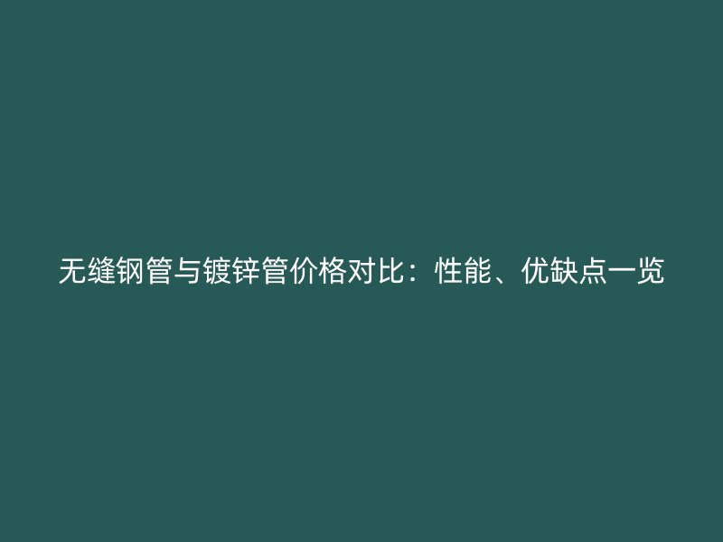無(wú)縫鋼管與鍍鋅管價(jià)格對(duì)比：性能、優(yōu)缺點(diǎn)一覽