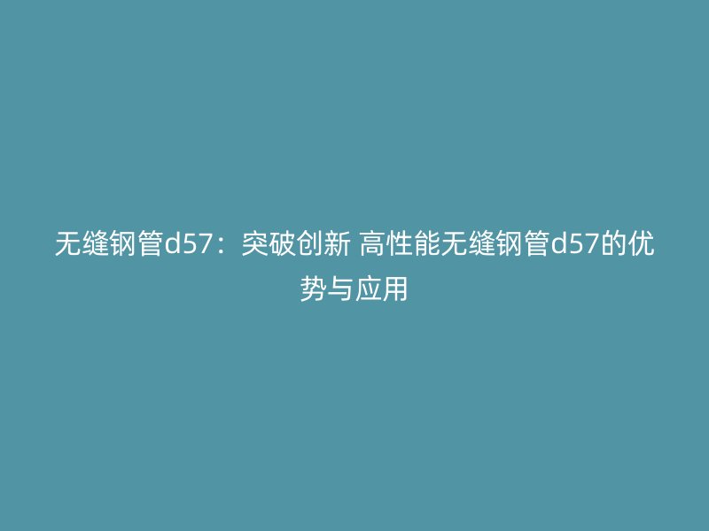 無縫鋼管d57：突破創新 高性能無縫鋼管d57的優勢與應用
