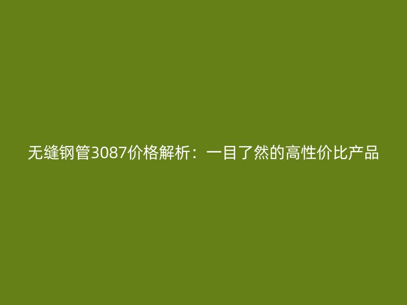 無縫鋼管3087價格解析：一目了然的高性價比產品
