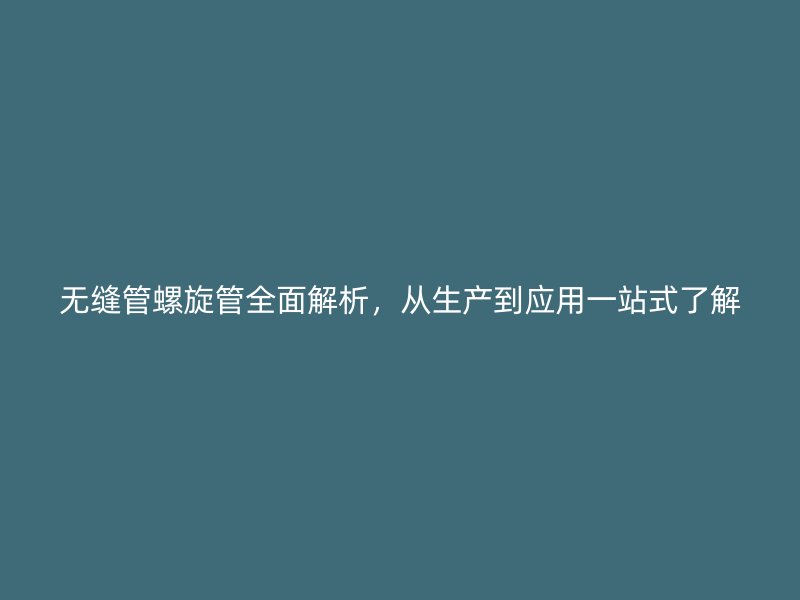 無縫管螺旋管全面解析，從生產到應用一站式了解