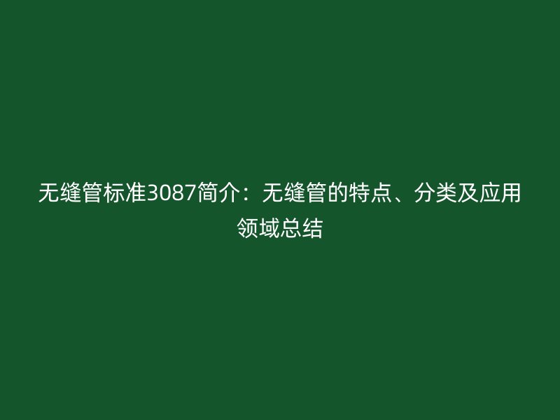 無縫管標準3087簡介：無縫管的特點、分類及應用領域總結