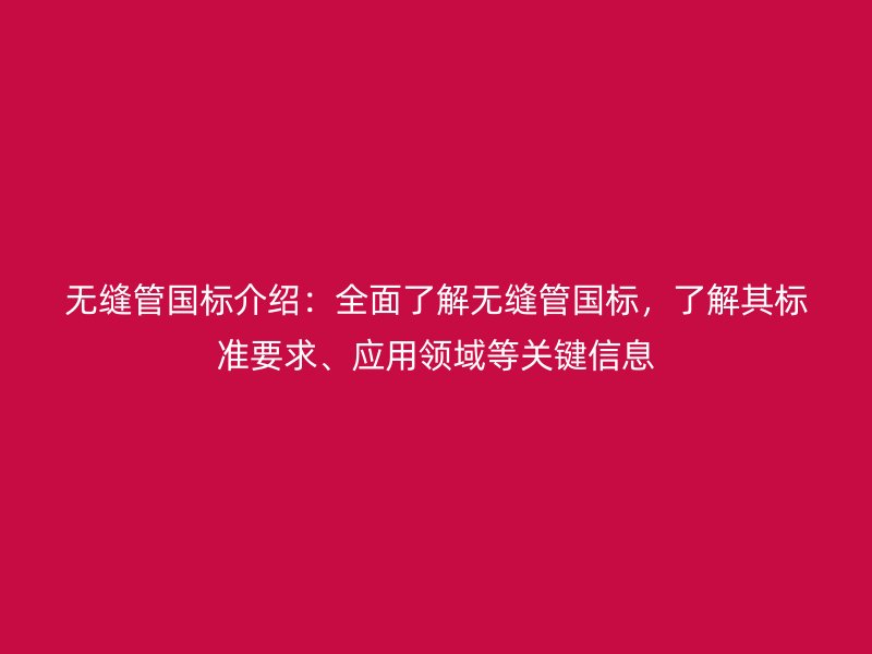 無縫管國標介紹：全面了解無縫管國標，了解其標準要求、應用領域等關鍵信息