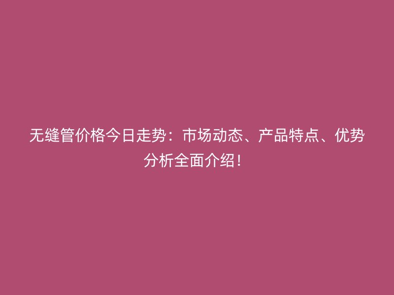 無縫管價格今日走勢：市場動態、產品特點、優勢分析全面介紹！