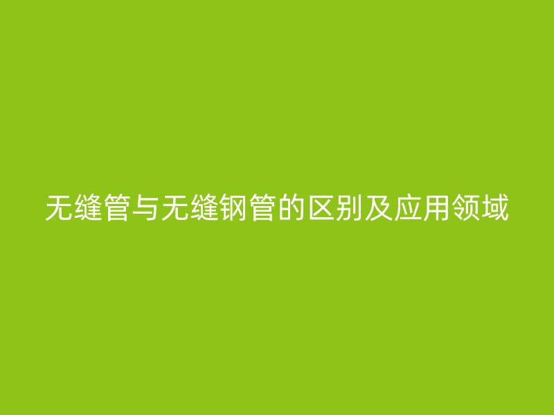無縫管與無縫鋼管的區(qū)別及應(yīng)用領(lǐng)域