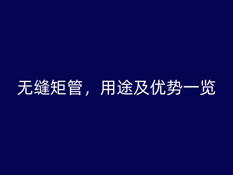 無縫矩管，用途及優勢一覽