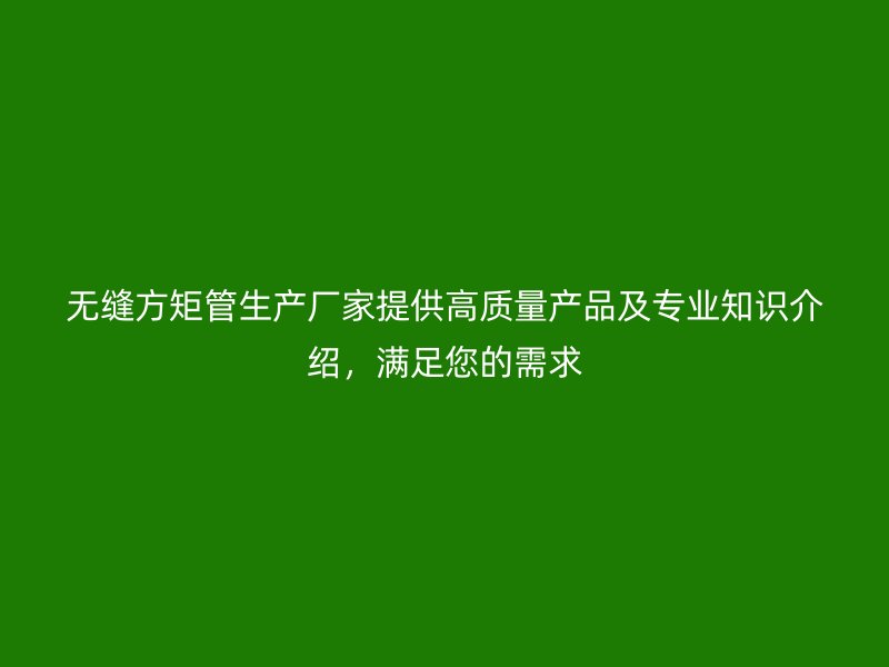 無縫方矩管生產廠家提供高質量產品及專業知識介紹，滿足您的需求