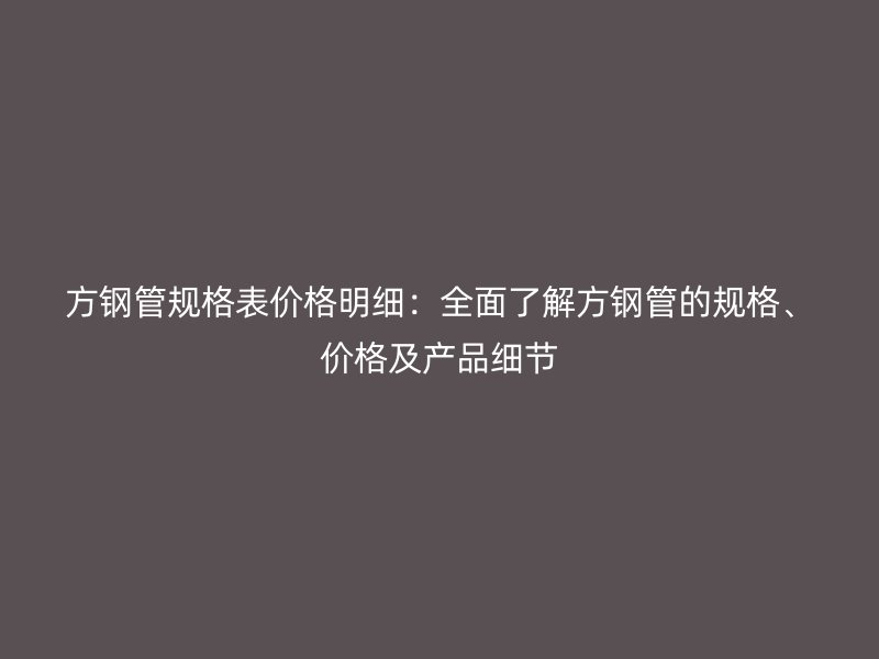 方鋼管規格表價格明細：全面了解方鋼管的規格、價格及產品細節