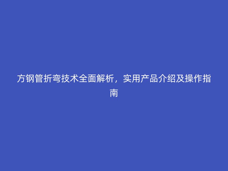 方鋼管折彎技術(shù)全面解析，實用產(chǎn)品介紹及操作指南