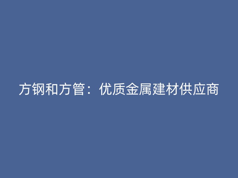 方鋼和方管：優(yōu)質(zhì)金屬建材供應(yīng)商