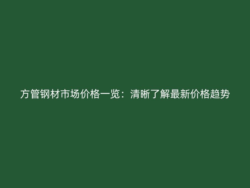方管鋼材市場價格一覽：清晰了解最新價格趨勢