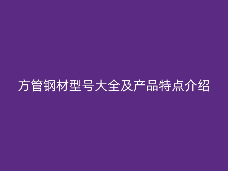 方管鋼材型號大全及產品特點介紹
