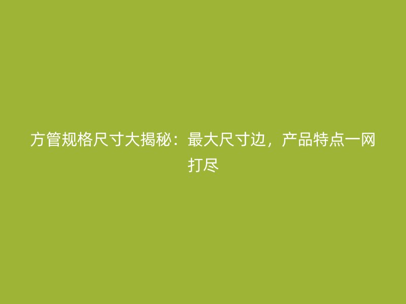 方管規(guī)格尺寸大揭秘：最大尺寸邊，產品特點一網(wǎng)打盡