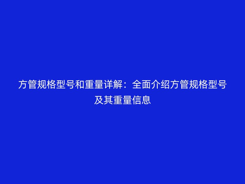 方管規格型號和重量詳解：全面介紹方管規格型號及其重量信息