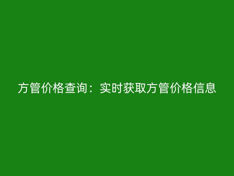 方管價(jià)格查詢：實(shí)時(shí)獲取方管價(jià)格信息