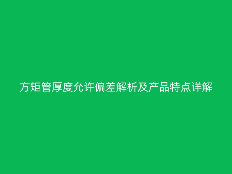 方矩管厚度允許偏差解析及產(chǎn)品特點詳解