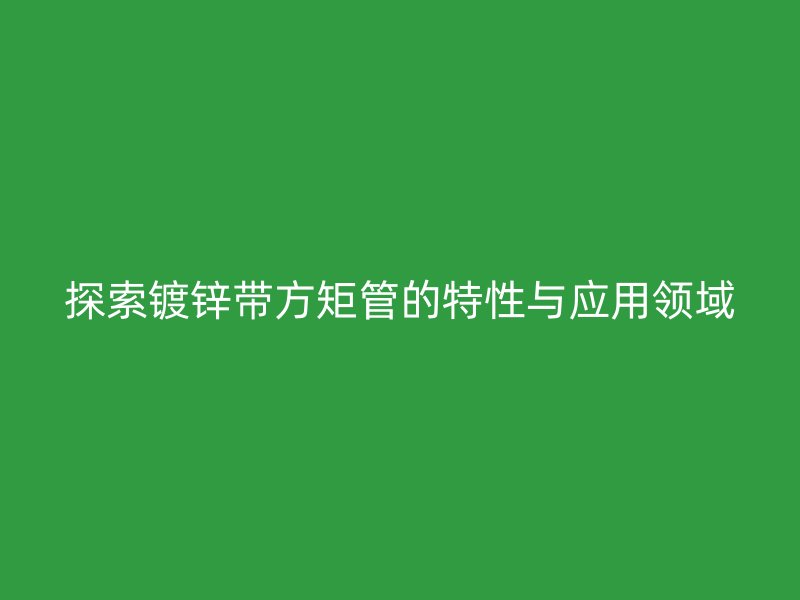 探索鍍鋅帶方矩管的特性與應用領域
