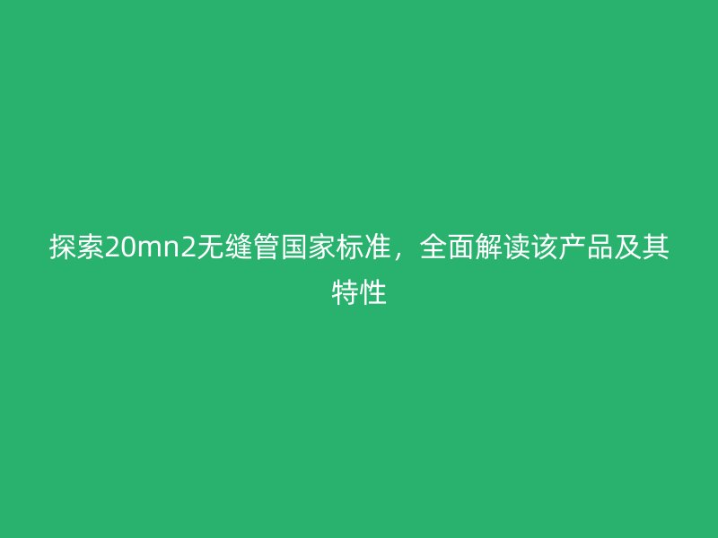 探索20mn2無縫管國家標(biāo)準(zhǔn)，全面解讀該產(chǎn)品及其特性
