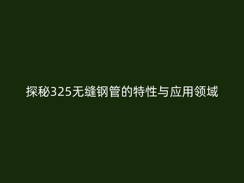 探秘325無縫鋼管的特性與應用領域