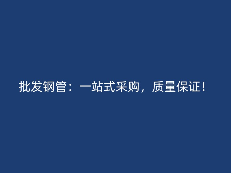 批發(fā)鋼管：一站式采購，質量保證！