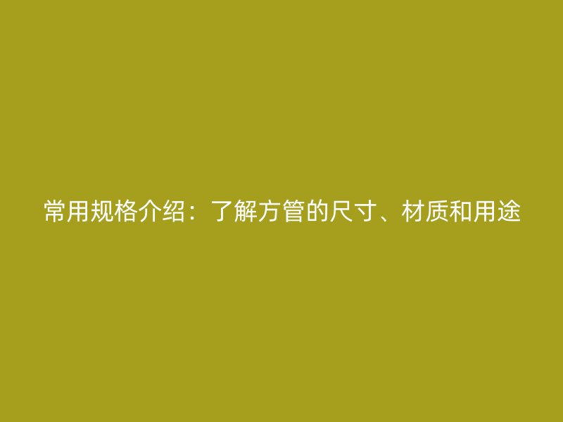 常用規格介紹：了解方管的尺寸、材質和用途