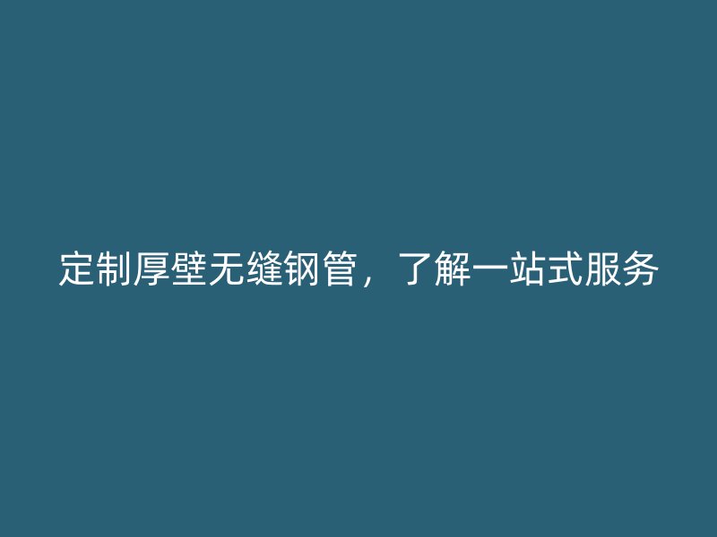 定制厚壁無縫鋼管，了解一站式服務
