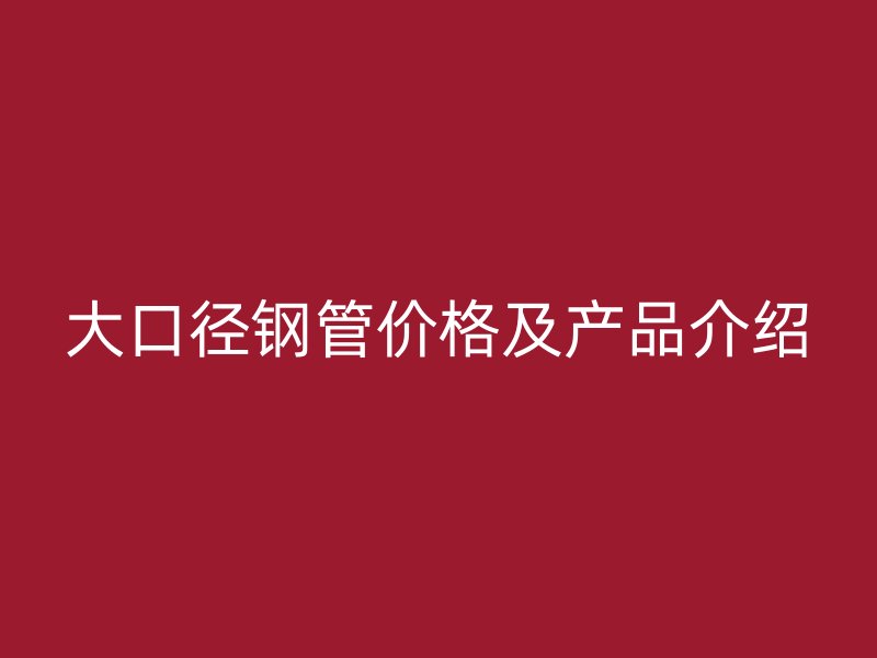 大口徑鋼管價格及產品介紹