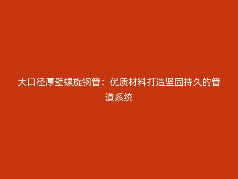 大口徑厚壁螺旋鋼管：優質材料打造堅固持久的管道系統
