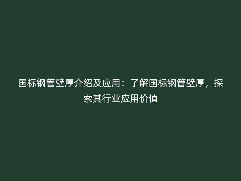 國標鋼管壁厚介紹及應用：了解國標鋼管壁厚，探索其行業應用價值