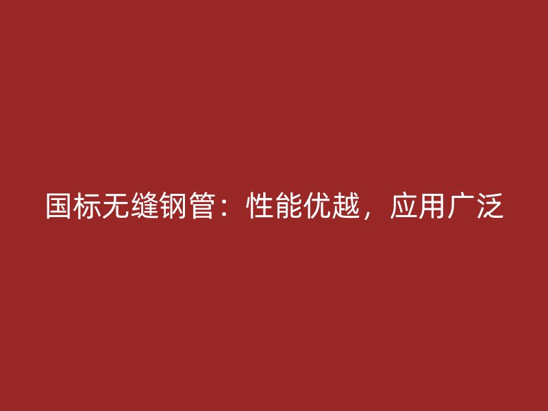 國標(biāo)無縫鋼管：性能優(yōu)越，應(yīng)用廣泛