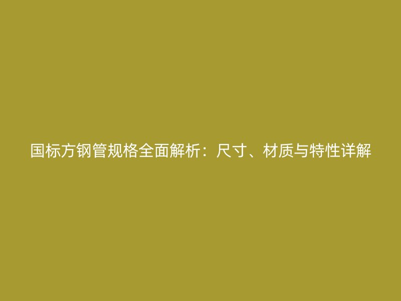 國標方鋼管規格全面解析：尺寸、材質與特性詳解