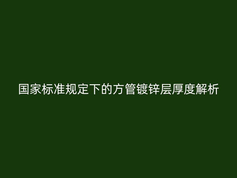 國家標準規定下的方管鍍鋅層厚度解析