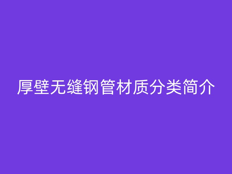 厚壁無縫鋼管材質分類簡介