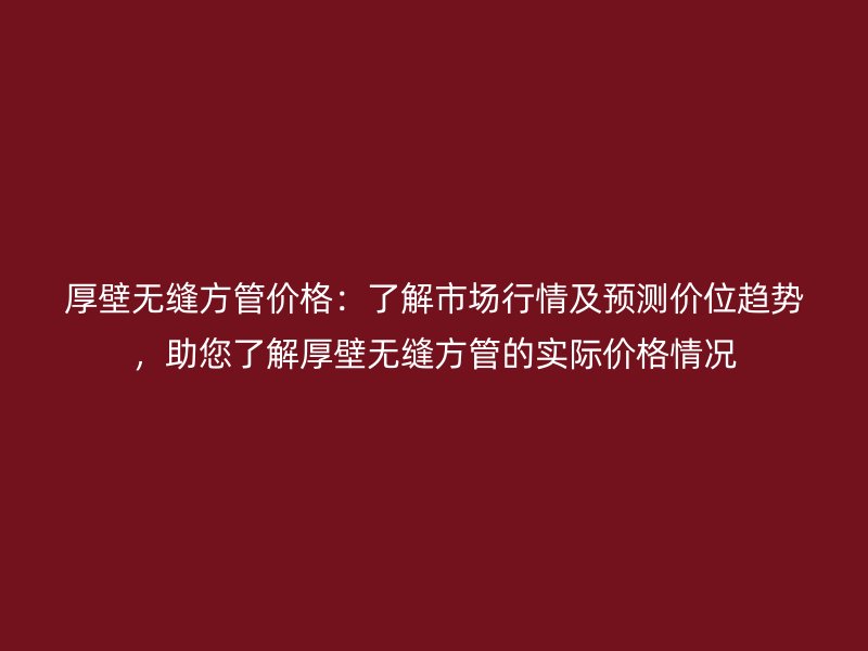 厚壁無縫方管價格：了解市場行情及預(yù)測價位趨勢，助您了解厚壁無縫方管的實際價格情況
