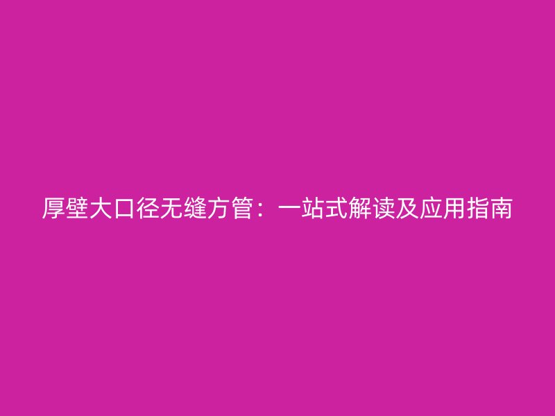 厚壁大口徑無縫方管:一站式解讀及應(yīng)用指南