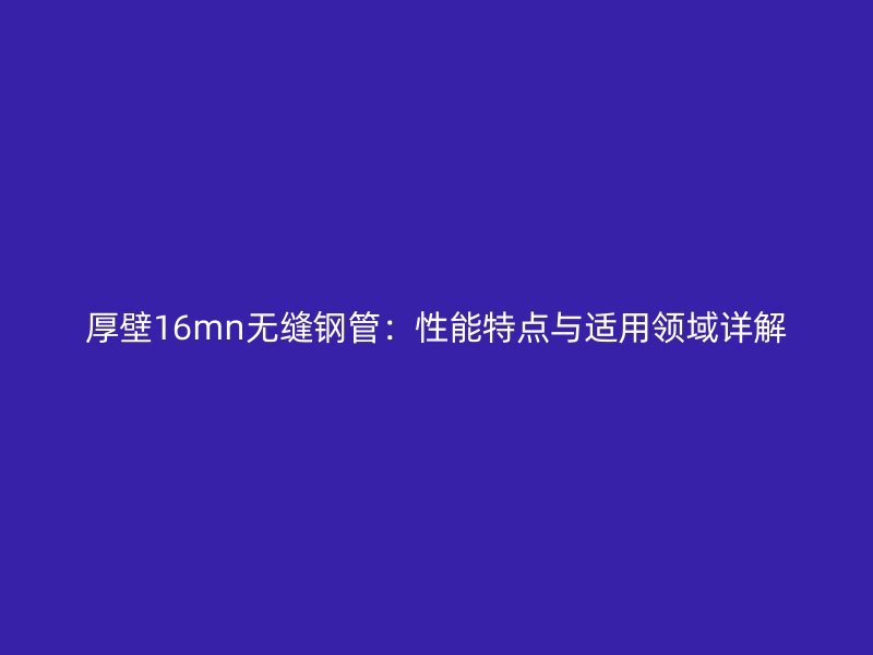 厚壁16mn無縫鋼管：性能特點與適用領域詳解