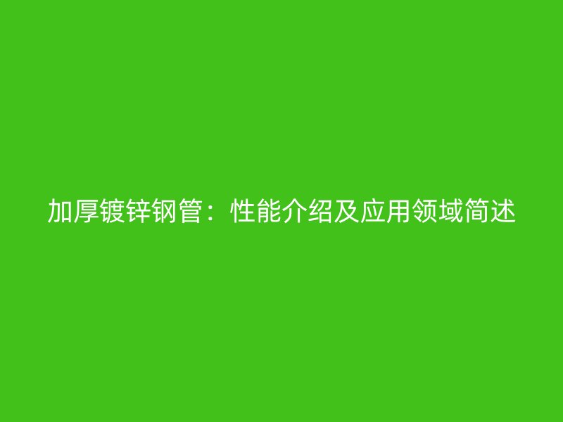 加厚鍍鋅鋼管：性能介紹及應(yīng)用領(lǐng)域簡述