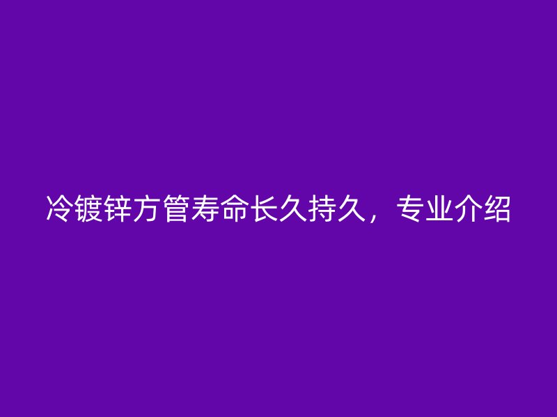 冷鍍鋅方管壽命長(zhǎng)久持久，專業(yè)介紹