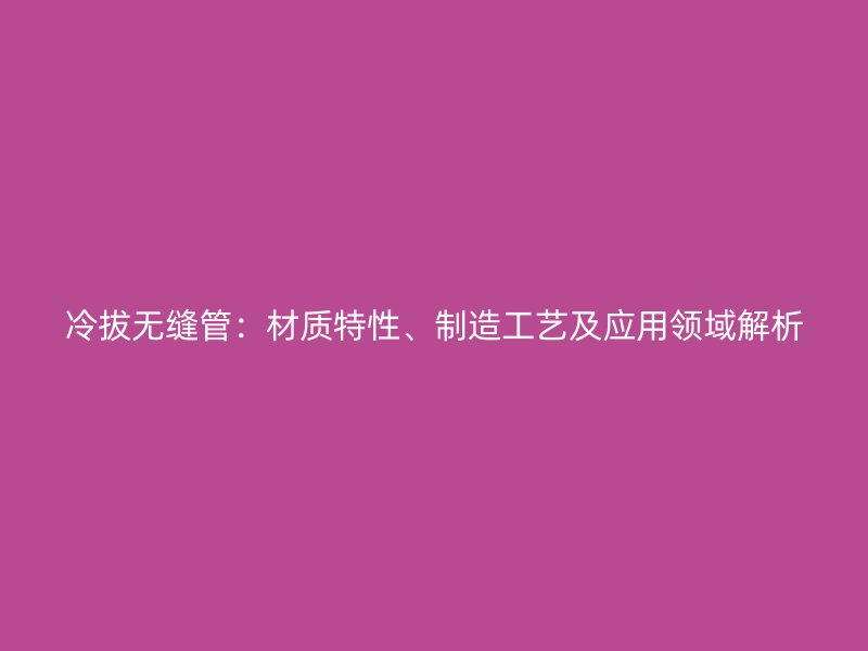 冷拔無縫管：材質特性、制造工藝及應用領域解析