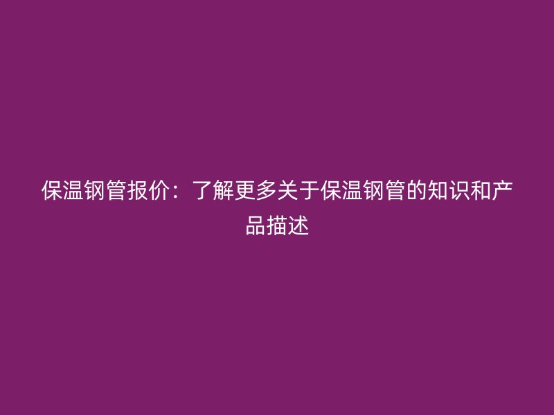 保溫鋼管報(bào)價(jià):了解更多關(guān)于保溫鋼管的知識(shí)和產(chǎn)品描述