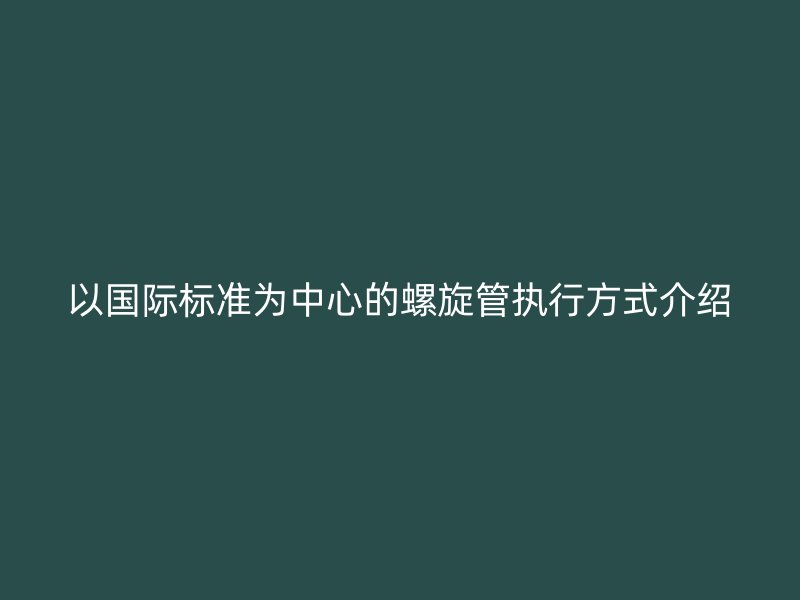 以國際標準為中心的螺旋管執(zhí)行方式介紹