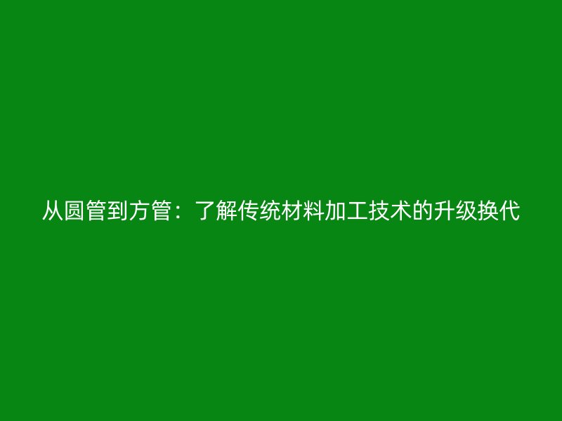 從圓管到方管：了解傳統(tǒng)材料加工技術(shù)的升級換代