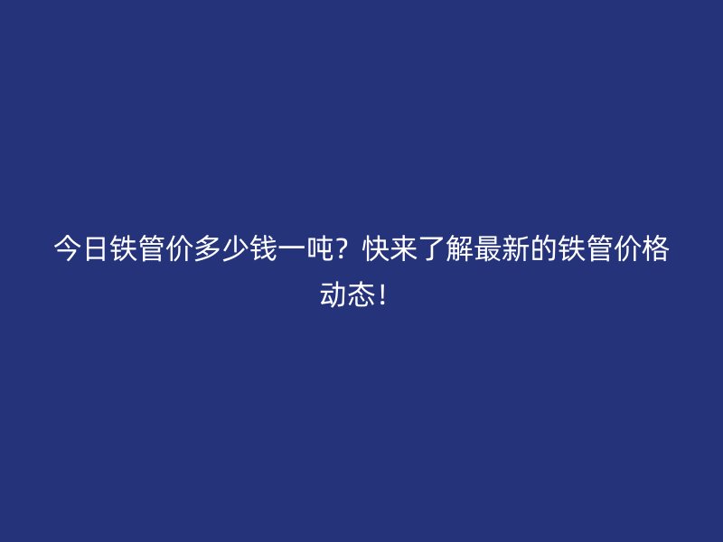 今日鐵管價多少錢一噸？快來了解最新的鐵管價格動態！
