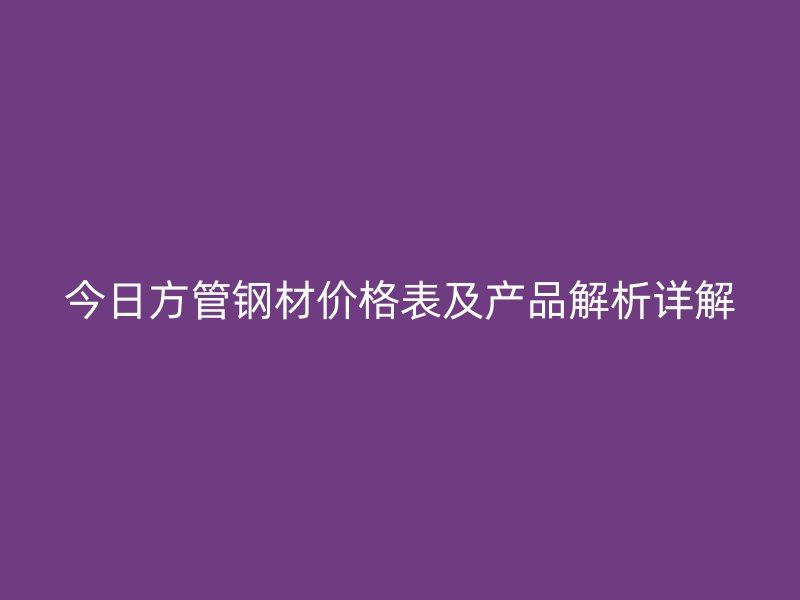 今日方管鋼材價格表及產品解析詳解