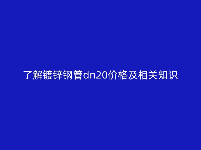 了解鍍鋅鋼管dn20價格及相關知識