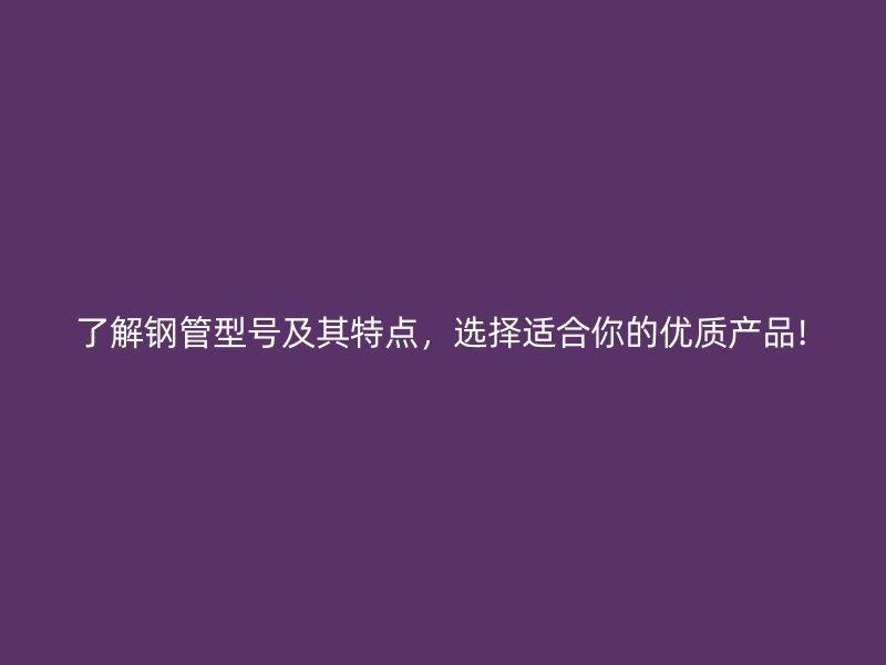 了解鋼管型號及其特點(diǎn)，選擇適合你的優(yōu)質(zhì)產(chǎn)品!
