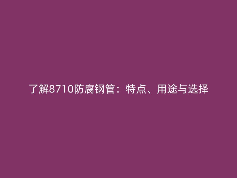 了解8710防腐鋼管：特點、用途與選擇